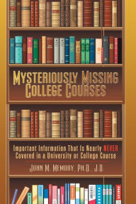 Title: Mysteriously Missing College Courses: Important Information That is Nearly Never Covered in a University or College Course, Author: John M. Memory