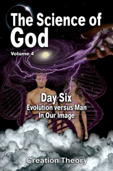 The Science Of God Volume 4: Day Six - Evolution versus Man - In Our Image