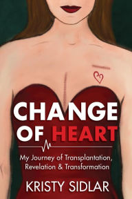 Title: Change of Heart: My Journey of Transplantation, Revelation & Transformation, Author: Kristy Sidlar