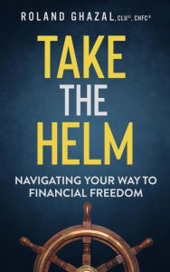 Title: Take the Helm: Navigating Your Way to Financial Freedom, Author: Roland Ghazal
