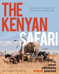 Title: The A to Z Guide to the Kenyan Safari: The Kenyan Safari: Your Ultimate Travel Journal, Author: Richard G Miriti