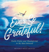 Title: Ever So Grateful!: Poetic Praise and Thankgiving to My Most Beloved, Author: Beverly Riley Graves