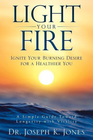 Title: Light Your Fire: Ignite Your Burning Desire for a Healthier You, Author: Joseph K Jones