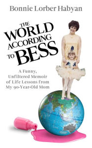 Title: The World According to Bess: A Funny, Unfiltered Memoir of Life Lessons from My 90-Year-Old Mom, Author: Bonnie L Habyan