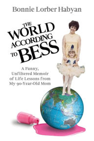 Title: The World According to Bess: A Funny, Unfiltered Memoir of Life Lessons from My 90-Year-Old Mom, Author: Bonnie L Habyan