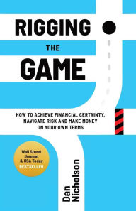 Title: Rigging the Game: How to Achieve Financial Certainty, Navigate Risk and Make Money on Your Own Terms, Author: Dan Nicholson