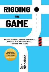 Title: Rigging the Game: How to Achieve Financial Certainty, Navigate Risk and Make Money on Your Own Terms, Author: Dan Nicholson