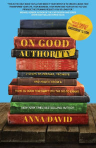 Title: On Good Authority: 7 Steps to Prepare, Promote and Profit from a How-To Book That Makes You the Go-to Expert, Author: Anna David