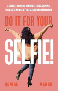 Title: Do It For Your SELFIE!: A Guide to Loving Yourself, Redesigning Your Life, and Getting Aligned from Within, Author: Denise Marsh