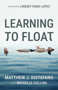 Title: Learning to Float: Deconstructing Doctrinal Certainty to Embrace the Mystery of Faith, Author: Matthew J. Distefano