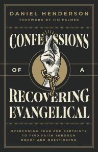 Title: Confessions of a Recovering Evangelical: Overcoming Fear and Certainty to Find Faith Through Doubt and Questioning, Author: Daniel Henderson