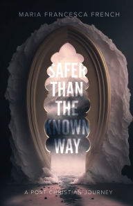 Title: Safer than the Known Way: A Post-Christian Journey, Author: Maria Francesca French
