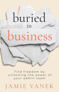 Title: Buried in Business: Find Freedom by Unlocking the Power of Your Admin Team, Author: Jamie Vanek