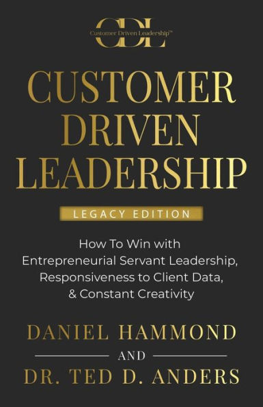 Customer Driven Leadership: How To Win with ﻿Entrepreneurial Servant Leadership, ﻿Responsiveness to Client Data, & Constant Creativity