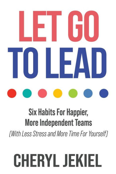 Let Go to Lead: Six Habits For Happier, More Independent Teams (With Less Stress and Time Yourself)