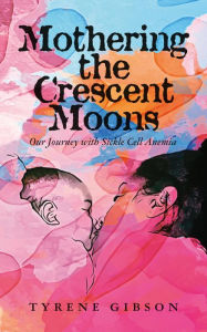 Title: Mothering the Crescent Moons: Our Journey with Sickle Cell Anemia, Author: Tyrene Gibson