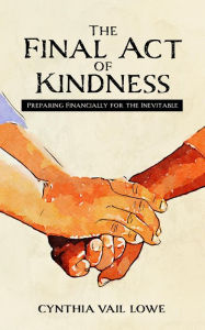 Title: The Final Act of Kindness: Preparing Financially for the Inevitable, Author: Cynthia Vail Lowe