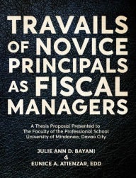 Title: TRAVAILS OF NOVICE PRINCIPALS AS FISCAL MANAGERS, Author: Julie Ann Bayani