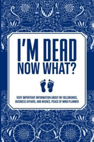 Title: I'M DEAD NOW WHAT?,VERY IMPORTANT INFORMATION ABOUT MY BELONGINGS, BUSINESS AFFAIRS, AND WISHES, PEACE OF MIND PLANNER, Author: ELITE INK PRESS INC