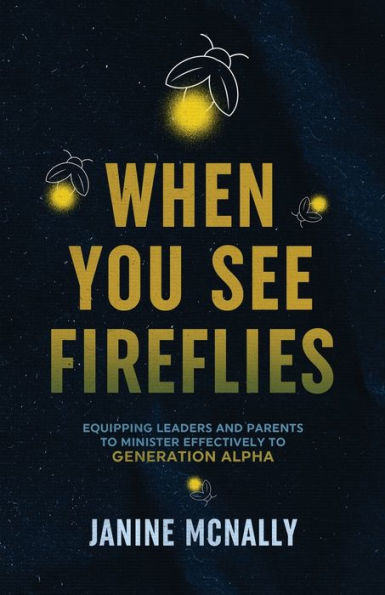 When You See Fireflies: Equipping Leaders and Parents to Minister Effectively Generation Alpha