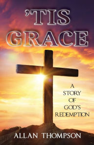 Title: 'Tis Grace: A Story of God's Redemption, Author: Allan Thompson