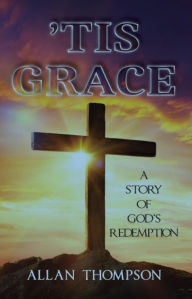 Title: 'Tis Grace: A Story of God's Redemption, Author: Allan Thompson