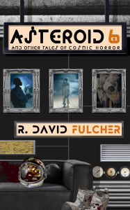 Title: Asteroid 6 and Other Tales of Cosmic Horror, Author: R. David Fulcher
