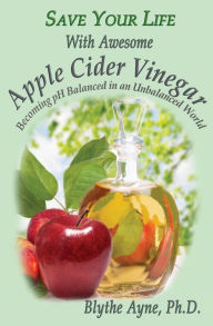 Title: Save Your Life With Awesome Apple Cider Vinegar: Becoming pH Balanced in an Unbalanced World, Author: Blythe Ayne