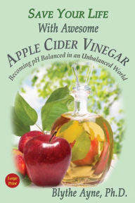 Title: Save Your Life With Awesome Apple Cider Vinegar: Becoming pH Balanced in an Unbalanced World, Author: Blythe Ayne