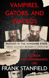Title: Vampires, Gators, and Wackos: A Florida Newspaperman's Life, Author: Fran Stanfield