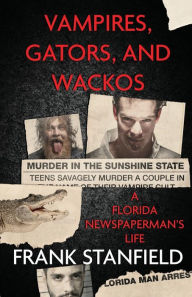 Title: Vampires, Gators, And Wackos: A Florida Newspaperman's Life, Author: Frank Stanfield