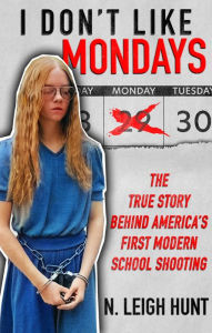 Title: I Don't Like Mondays: The True Story Behind America's First Modern School Shooting, Author: N. Leigh Hunt