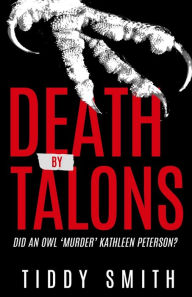 Title: Death by Talons: Did An Owl 'Murder' Kathleen Peterson?, Author: Tiddy Smith