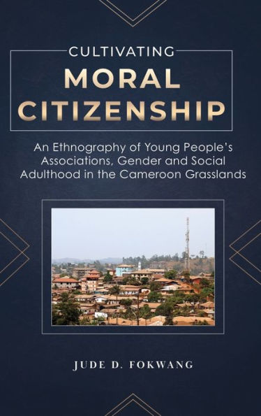 Cultivating Moral Citizenship: An Ethnography of Young People's Associations, Gender, and Social Adulthood the Cameroon Grasslands