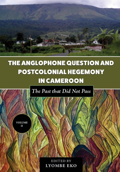 The Anglophone Question and Postcolonial Hegemony in Cameroon Vol II: The Past that Did Not Pass