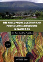 The Anglophone Question and Postcolonial Hegemony in Cameroon Vol II: The Past that Did Not Pass