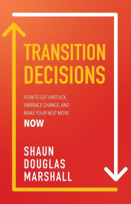 Title: Transition Decisions: How to Get Unstuck, Embrace Change, and Make Your Next Move Now, Author: Shaun Douglas Marshall
