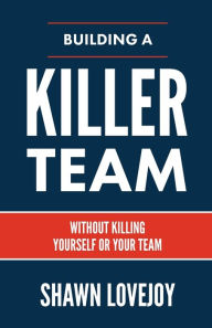 Building a Killer Team: Without Killing Yourself or Your Team