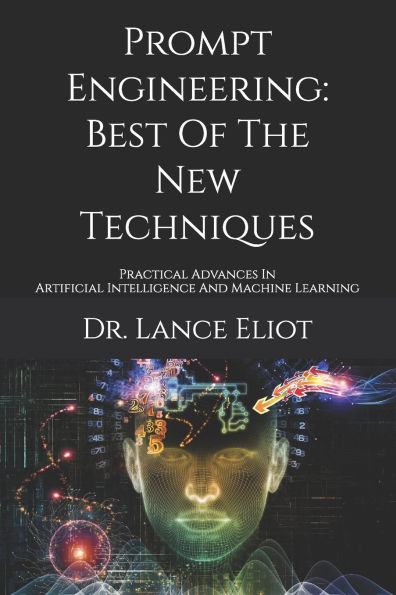 Prompt Engineering: Best Of The New Techniques: Practical Advances In Artificial Intelligence And Machine Learning