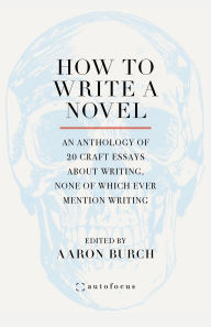 Mobi epub ebooks download How to Write a Novel: An Anthology of 20 Craft Essays About Writing, None of Which Ever Mention Writing  9781957392257 by Aaron Burch (English literature)