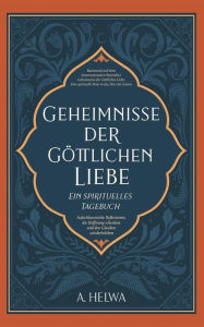 Title: Geheimnisse der Göttlichen Liebe - ein spirituelles Tagebuch: Aufschlussreiche Reflexionen, die Hoffnung schenken und den Glauben wiederbeleben, Author: A. Helwa