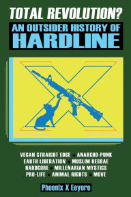 Title: Total Revolution? An Outsider History Of Hardline - From Vegan Straight Edge And Radical Animal Rights To Millenarian Mystical Muslims And Antifascist Fascism, Author: Phoenix X Eeyore