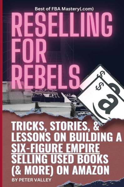 Reselling For Rebels: Every Trick To Selling Used Books (& more) On Amazon, Building A Six-Figure Empire, And Quitting Your Job Forever (Best of FBA Mastery.com, the first 10 years)