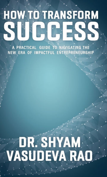How To Transform Success: A Practical Guide to Navigating the New Era of Impactful Entrepreneurship