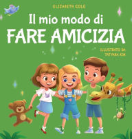 Title: Il mio modo di fare amicizia: Libro per bambini sull'amicizia, l'inclusione e la competenza sociale (Il mondo delle emozioni dei bambini), Author: Elizabeth Cole