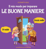 Title: Il mio modo per imparare le buone maniere: Libro illustrato per bambini sulle buone maniere e sul galateo, per insegnare ai bambini dai 3 ai 10 anni la socialità, il rispetto e la gentilezza, Author: Elizabeth Cole