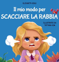 Title: Il mio modo per scacciare la rabbia: Libro illustrato per bambini sulla gestione della rabbia e sulle forti emozioni e sentimenti dei bimbi, Author: Elizabeth Cole