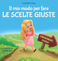 Title: Il mio modo per fare le scelte giuste: Libro illustrato per bambini sul comportamento positivo e la fiducia in sï¿½ stessi, che insegna il rispetto e la gestione delle emozioni e dei sentimenti, Author: Elizabeth Cole