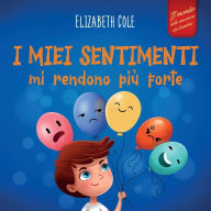 Title: I miei sentimenti mi rendono piï¿½ forte: Libro delle emozioni per bambini (dai 3 agli 8 anni) che insegna come gestire le emozioni piï¿½ intense (rabbia, ansia, paura, felicitï¿½ e tristezza), Author: Elizabeth Cole