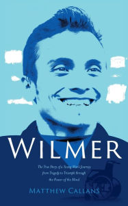 Title: Wilmer: The True Story of a Young Man's Journey from Tragedy to Triumph through the Power of the Mind, Author: Matthew Callans